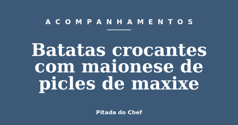 Batatas crocantes com maionese de picles de maxixe