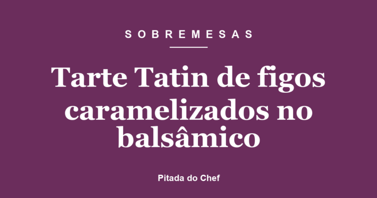Tarte Tatin de figos caramelizados no balsâmico